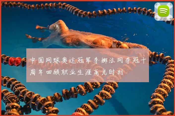 中国网球奥运冠军李娜法网夺冠十周年回顾职业生涯高光时刻