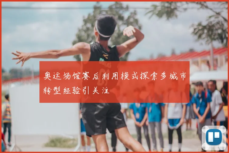 奥运场馆赛后利用模式探索多城市转型经验引关注