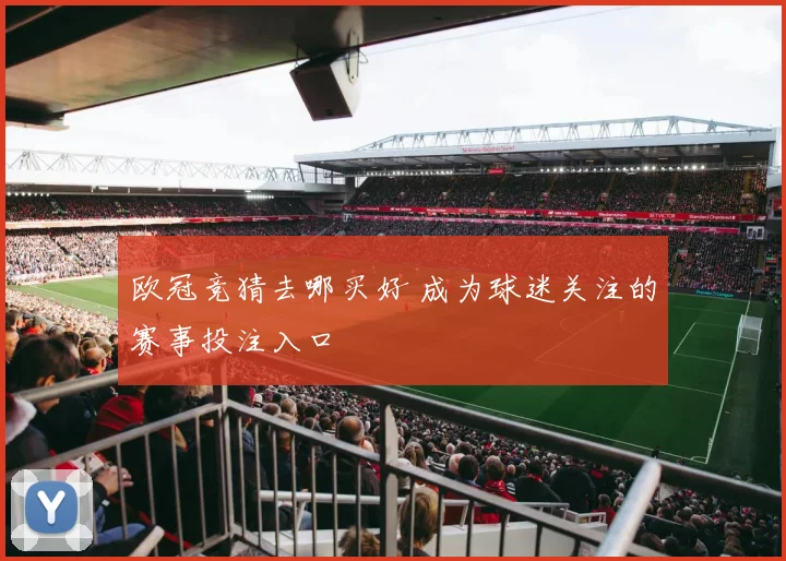 欧冠竞猜去哪买好 成为球迷关注的赛事投注入口