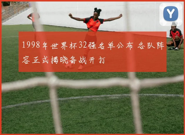 1998年世界杯32强名单公布 各队阵容正式揭晓备战开打