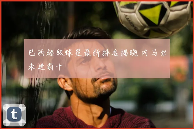 巴西超级球星最新排名揭晓 内马尔未进前十
