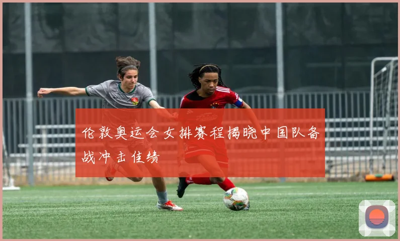 伦敦奥运会女排赛程揭晓中国队备战冲击佳绩