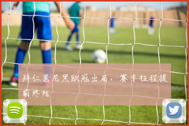 拜仁慕尼黑欧冠出局，赛季征程提前终结