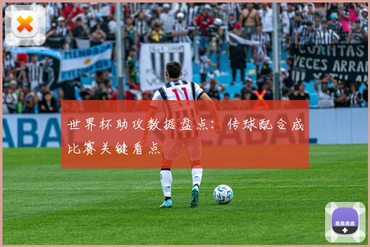 世界杯助攻数据盘点:传球配合成比赛关键看点