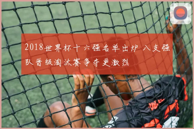 2018世界杯十六强名单出炉 八支强队晋级淘汰赛争夺更激烈