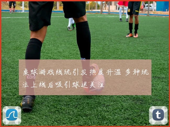 桌球游戏线玩引发热度升温 多种玩法上线后吸引球迷关注