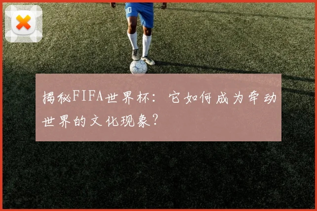 揭秘FIFA世界杯:它如何成为牵动世界的文化现象?
