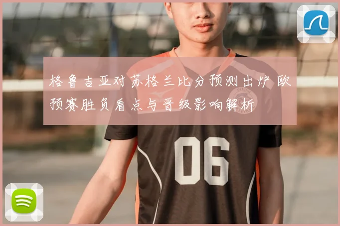 格鲁吉亚对苏格兰比分预测出炉 欧预赛胜负看点与晋级影响解析