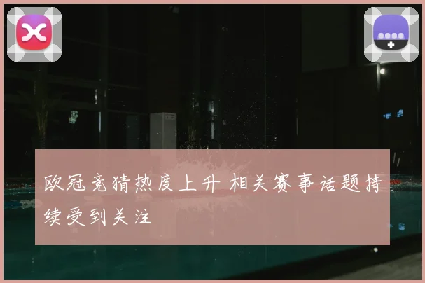 欧冠竞猜热度上升 相关赛事话题持续受到关注
