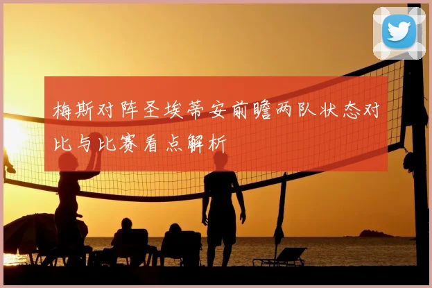梅斯对阵圣埃蒂安前瞻两队状态对比与比赛看点解析