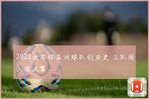 2022世界杯亚洲球队创历史 三队闯入淘汰赛