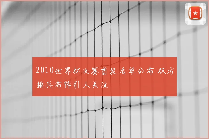 2010世界杯决赛首发名单公布 双方排兵布阵引人关注