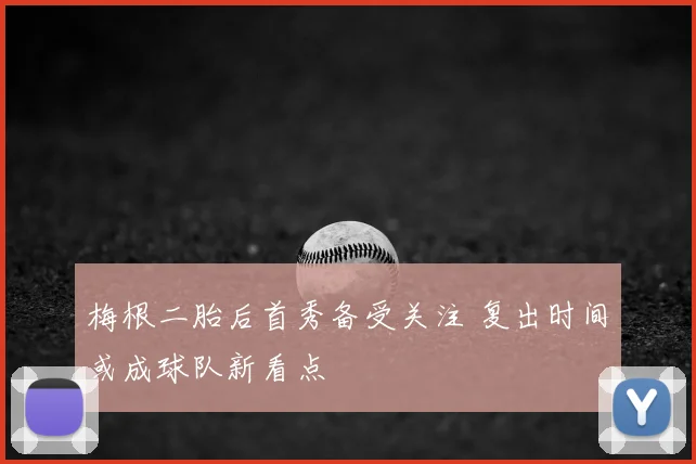 梅根二胎后首秀备受关注 复出时间或成球队新看点