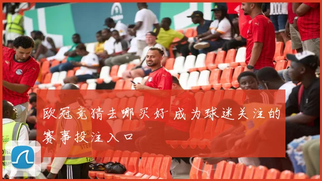 欧冠竞猜去哪买好 成为球迷关注的赛事投注入口