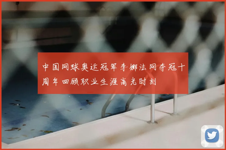 中国网球奥运冠军李娜法网夺冠十周年回顾职业生涯高光时刻