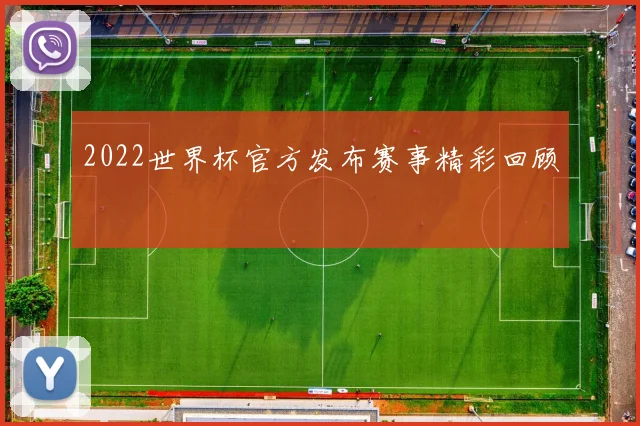 2022世界杯官方发布赛事精彩回顾