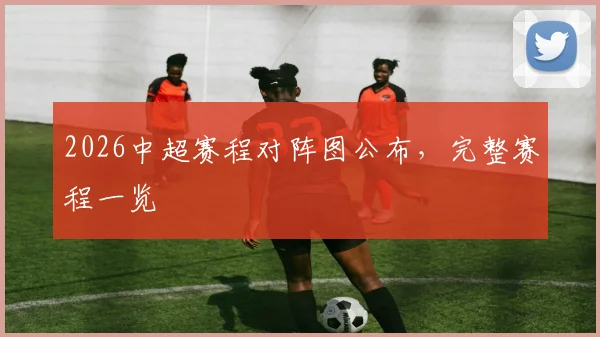 2026中超赛程对阵图公布，完整赛程一览