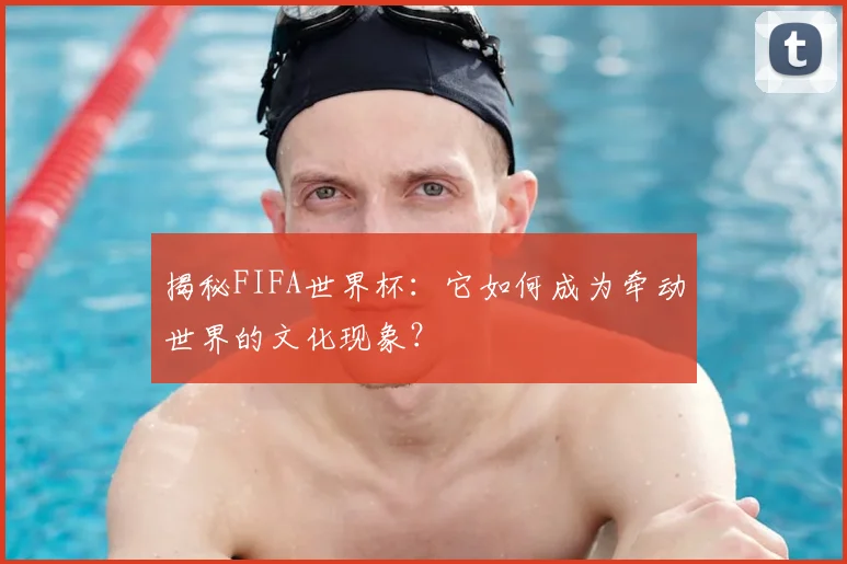 揭秘FIFA世界杯:它如何成为牵动世界的文化现象?