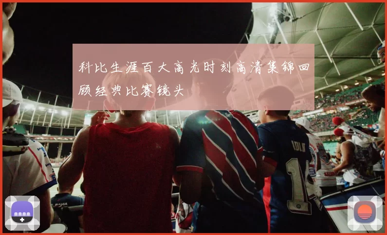 科比生涯百大高光时刻高清集锦回顾经典比赛镜头