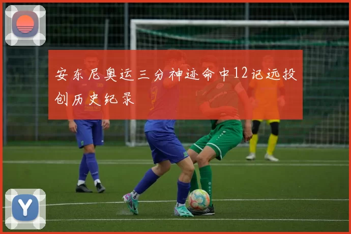 安东尼奥运三分神迹命中12记远投创历史纪录