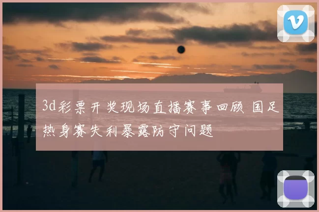 3d彩票开奖现场直播赛事回顾 国足热身赛失利暴露防守问题