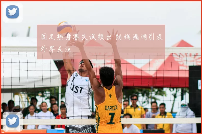 国足热身赛失误频出 防线漏洞引发外界关注