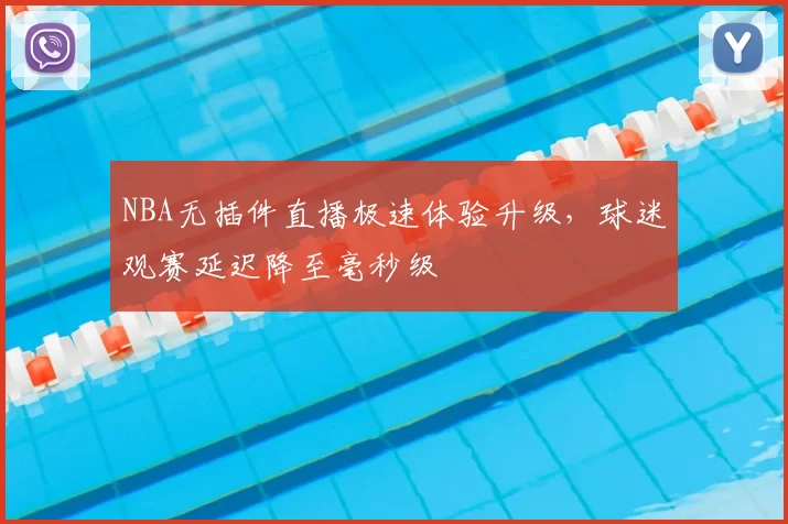 NBA无插件直播极速体验升级，球迷观赛延迟降至毫秒级