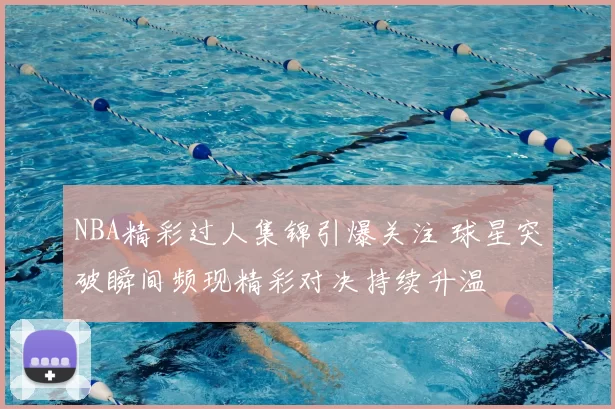 NBA精彩过人集锦引爆关注 球星突破瞬间频现精彩对决持续升温