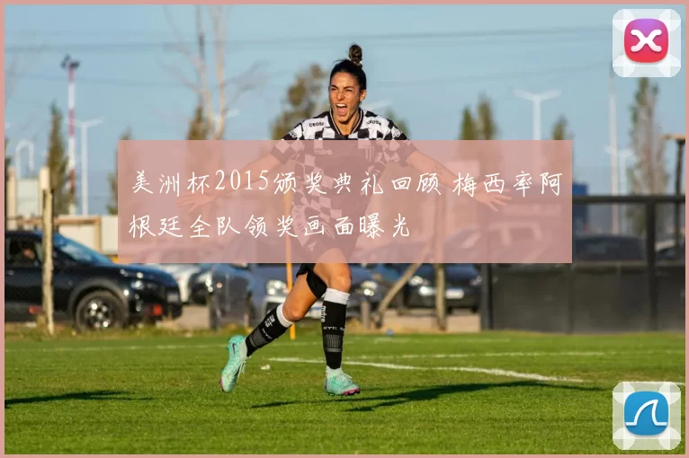 美洲杯2015颁奖典礼回顾 梅西率阿根廷全队领奖画面曝光