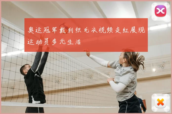 奥运冠军戴利织毛衣视频走红展现运动员多元生活