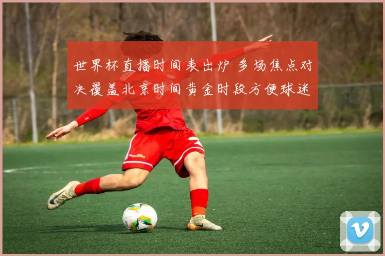 世界杯直播时间表出炉 多场焦点对决覆盖北京时间黄金时段方便球迷观赛