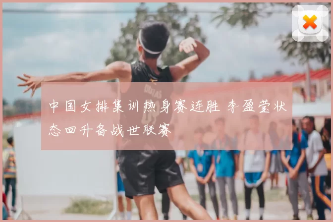 中国女排集训热身赛连胜 李盈莹状态回升备战世联赛