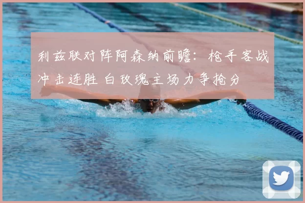 利兹联对阵阿森纳前瞻：枪手客战冲击连胜 白玫瑰主场力争抢分