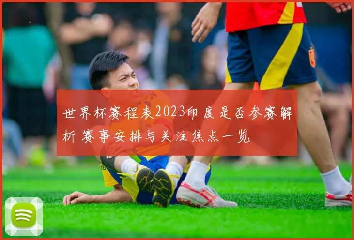 世界杯赛程表2023印度是否参赛解析 赛事安排与关注焦点一览