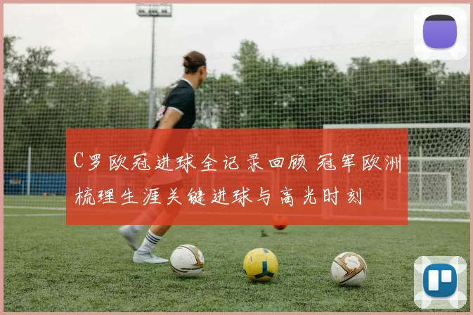 C罗欧冠进球全记录回顾 冠军欧洲梳理生涯关键进球与高光时刻