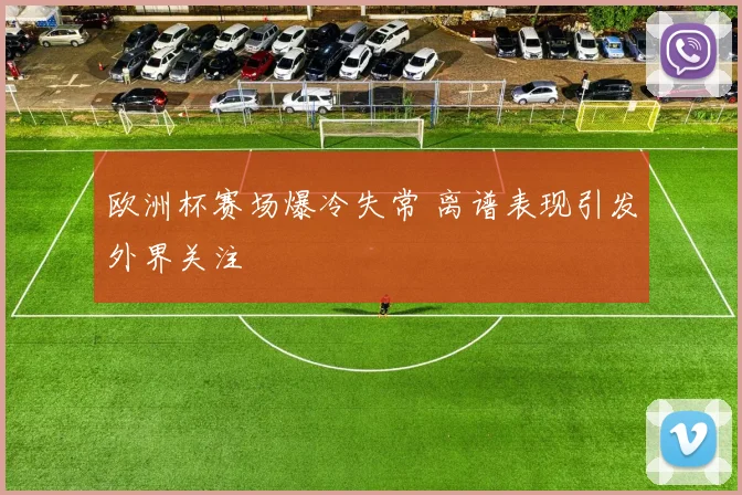 欧洲杯赛场爆冷失常 离谱表现引发外界关注