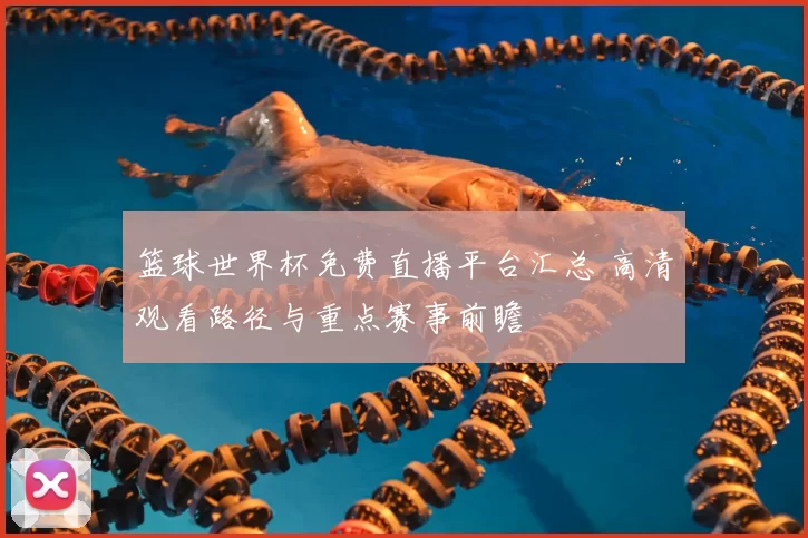 篮球世界杯免费直播平台汇总 高清观看路径与重点赛事前瞻