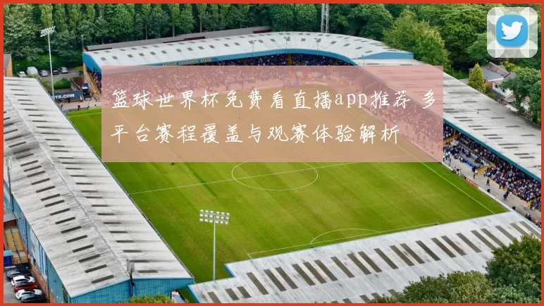 篮球世界杯免费看直播app推荐 多平台赛程覆盖与观赛体验解析