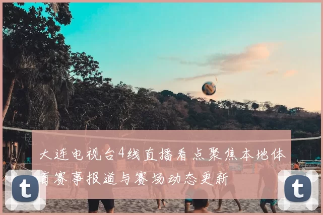 大连电视台4线直播看点聚焦本地体育赛事报道与赛场动态更新