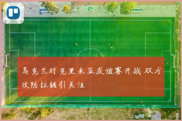 乌克兰对克里米亚友谊赛开战 双方攻防拉锯引关注