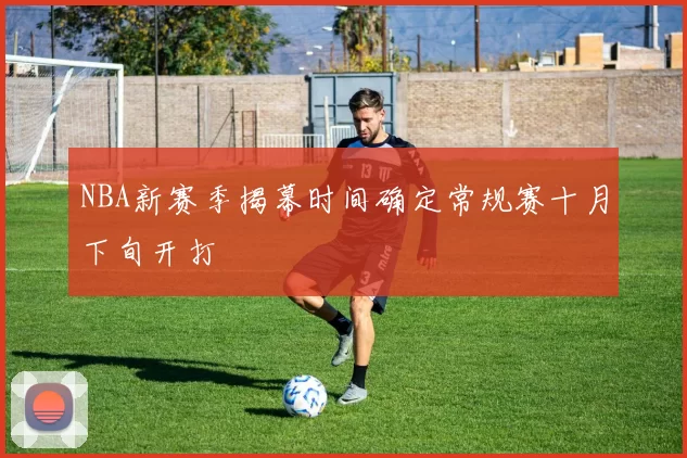 NBA新赛季揭幕时间确定常规赛十月下旬开打