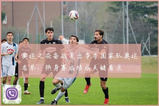 奥运之花备战复出争夺国家队奥运名单，热身赛成绩成关键看点