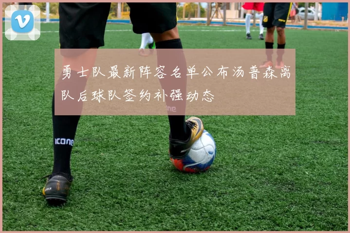 勇士队最新阵容名单公布汤普森离队后球队签约补强动态