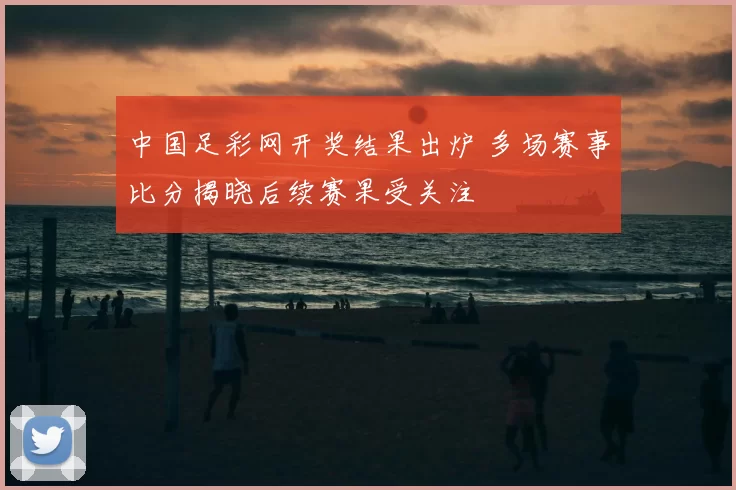 中国足彩网开奖结果出炉 多场赛事比分揭晓后续赛果受关注