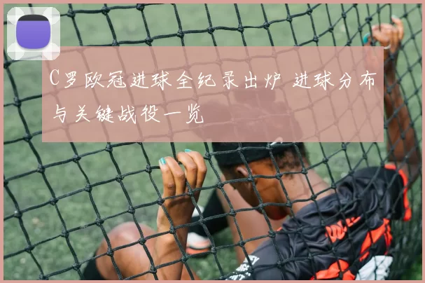 C罗欧冠进球全纪录出炉 进球分布与关键战役一览