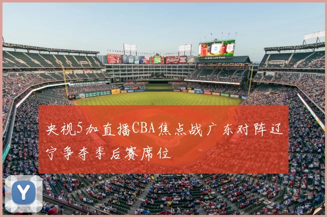 央视5加直播CBA焦点战广东对阵辽宁争夺季后赛席位