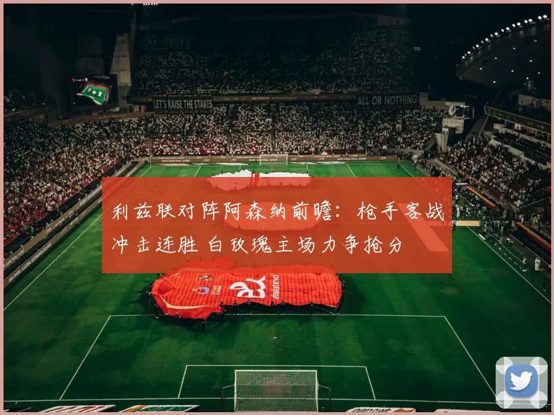 利兹联对阵阿森纳前瞻：枪手客战冲击连胜 白玫瑰主场力争抢分