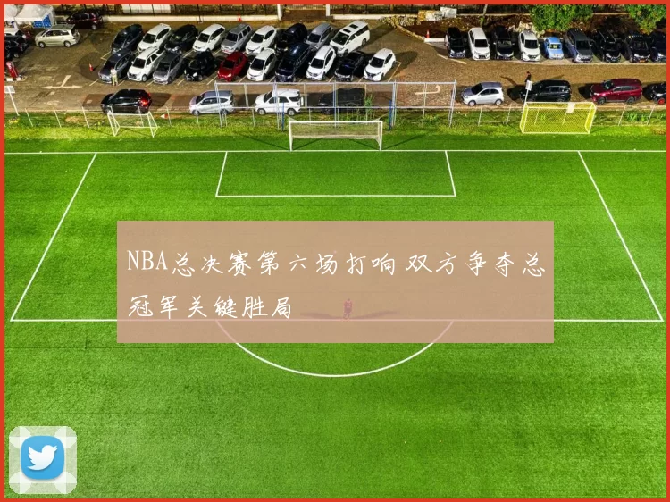 NBA总决赛第六场打响 双方争夺总冠军关键胜局