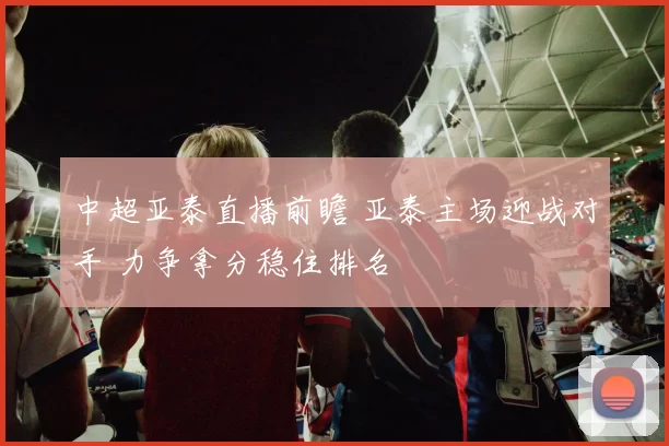 中超亚泰直播前瞻 亚泰主场迎战对手 力争拿分稳住排名