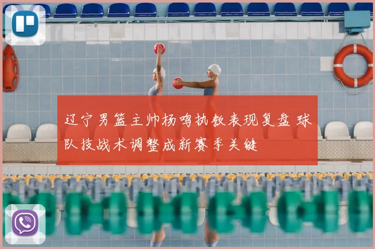 辽宁男篮主帅杨鸣执教表现复盘 球队技战术调整成新赛季关键